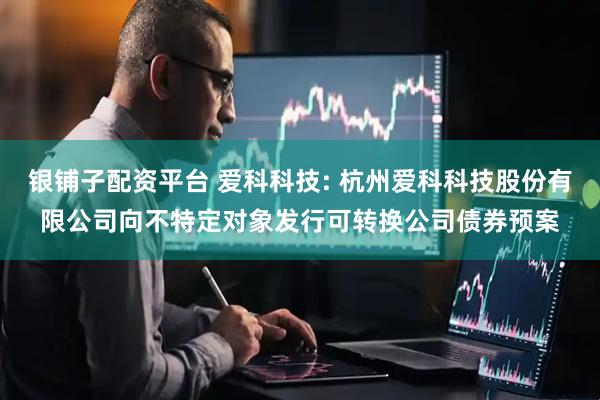 银铺子配资平台 爱科科技: 杭州爱科科技股份有限公司向不特定对象发行可转换公司债券预案
