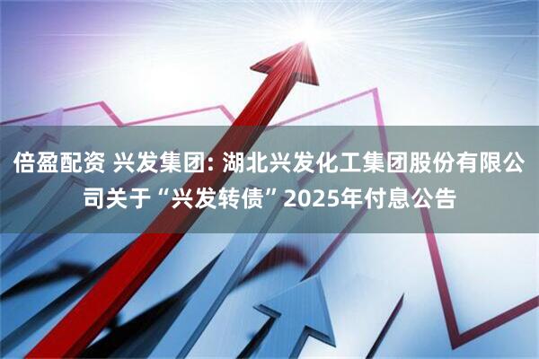 倍盈配资 兴发集团: 湖北兴发化工集团股份有限公司关于“兴发转债”2025年付息公告