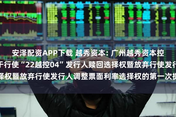 安泽配资APP下载 越秀资本: 广州越秀资本控股集团股份有限公司关于行使“22越控04”发行人赎回选择权暨放弃行使发行人调整票面利率选择权的第一次提示性公告