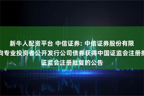 新牛人配资平台 中信证券: 中信证券股份有限公司关于向专业投资者公开发行公司债券获得中国证监会注册批复的公告