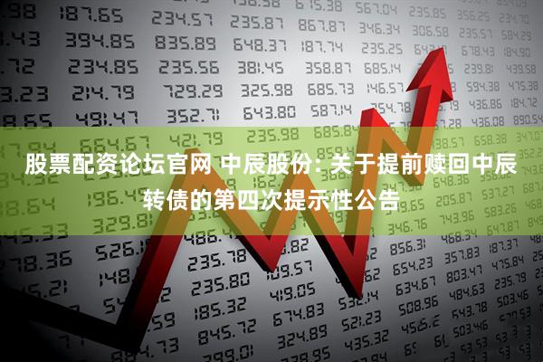 股票配资论坛官网 中辰股份: 关于提前赎回中辰转债的第四次提示性公告