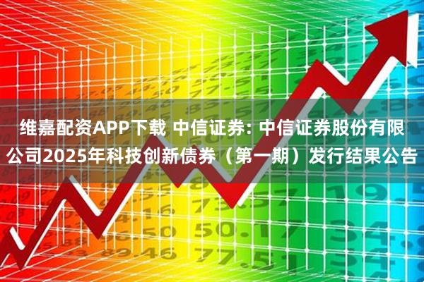 维嘉配资APP下载 中信证券: 中信证券股份有限公司2025年科技创新债券（第一期）发行结果公告