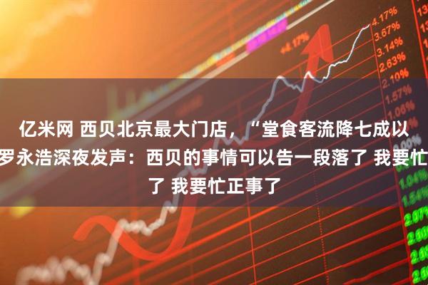 亿米网 西贝北京最大门店，“堂食客流降七成以上”！罗永浩深夜发声：西贝的事情可以告一段落了 我要忙正事了