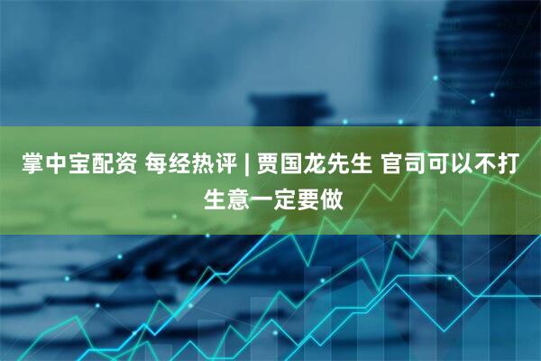 掌中宝配资 每经热评 | 贾国龙先生 官司可以不打 生意一定要做