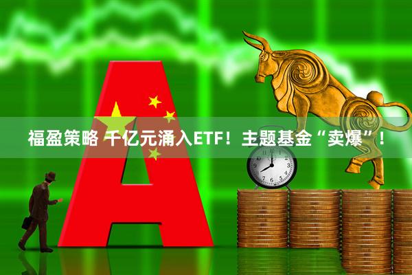 福盈策略 千亿元涌入ETF！主题基金“卖爆”！