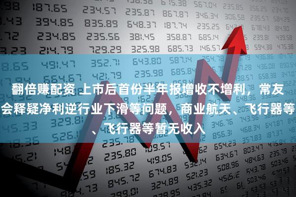 翻倍赚配资 上市后首份半年报增收不增利，常友科技业绩会释疑净利逆行业下滑等问题，商业航天、飞行器等暂无收入