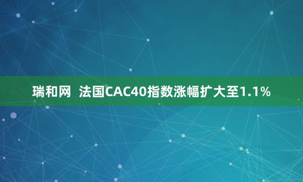 瑞和网  法国CAC40指数涨幅扩大至1.1%