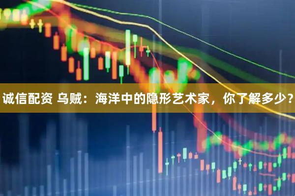 诚信配资 乌贼：海洋中的隐形艺术家，你了解多少？