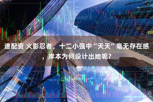 速配资 火影忍者，十二小强中“天天”毫无存在感，岸本为何设计出她呢？