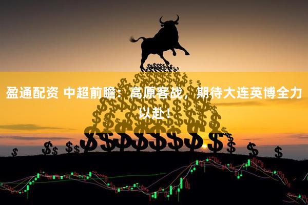 盈通配资 中超前瞻：高原客战，期待大连英博全力以赴！
