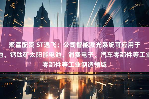 聚富配资 ST逸飞：公司智能激光系统可应用于新能源电池、钙钛矿太阳能电池、消费电子、汽车零部件等工业制造领域
