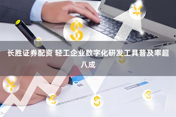 长胜证券配资 轻工企业数字化研发工具普及率超八成