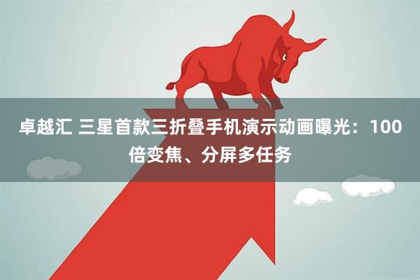 卓越汇 三星首款三折叠手机演示动画曝光：100倍变焦、分屏多任务