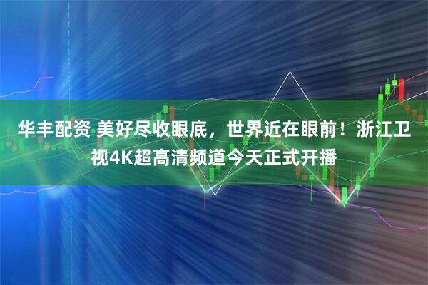 华丰配资 美好尽收眼底，世界近在眼前！浙江卫视4K超高清频道今天正式开播