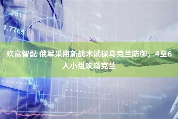 玖富智配 俄军采用新战术试探乌克兰防御，4至6人小组攻乌克兰