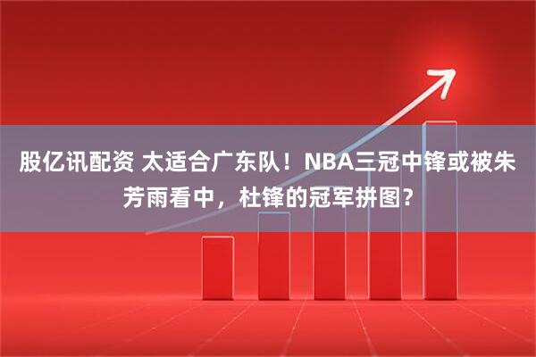 股亿讯配资 太适合广东队！NBA三冠中锋或被朱芳雨看中，杜锋的冠军拼图？