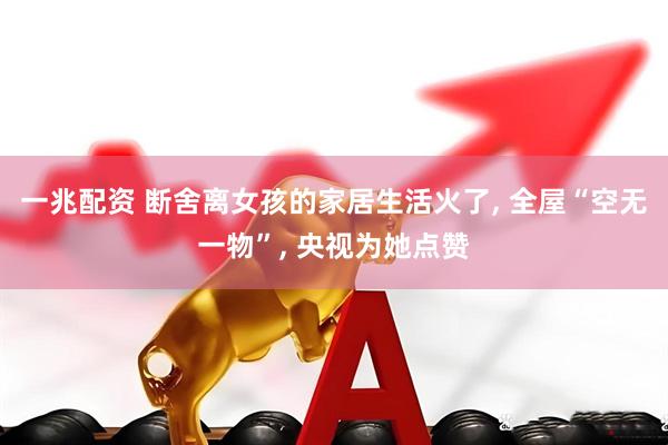 一兆配资 断舍离女孩的家居生活火了, 全屋“空无一物”, 央视为她点赞