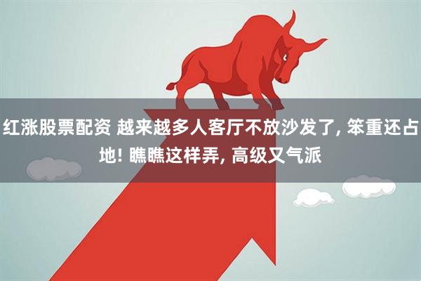 红涨股票配资 越来越多人客厅不放沙发了, 笨重还占地! 瞧瞧这样弄, 高级又气派