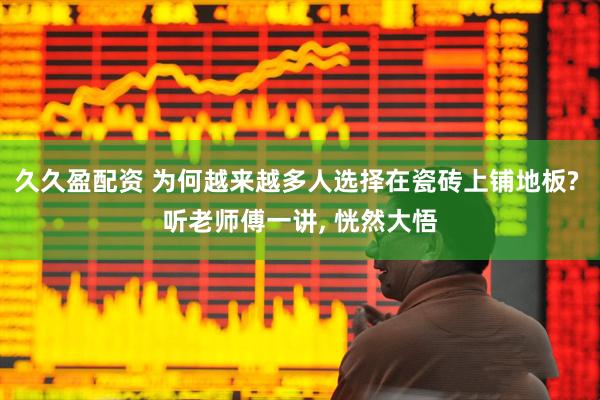 久久盈配资 为何越来越多人选择在瓷砖上铺地板? 听老师傅一讲, 恍然大悟