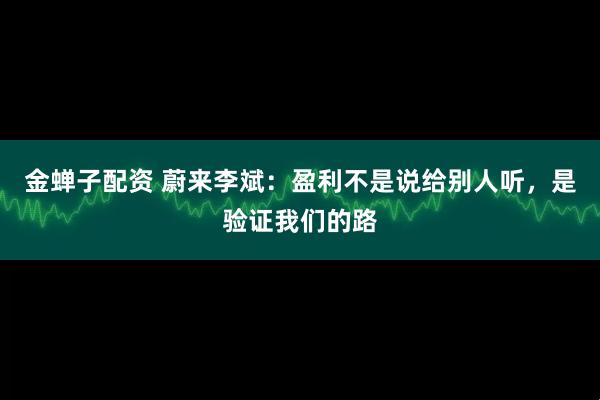 金蝉子配资 蔚来李斌：盈利不是说给别人听，是验证我们的路