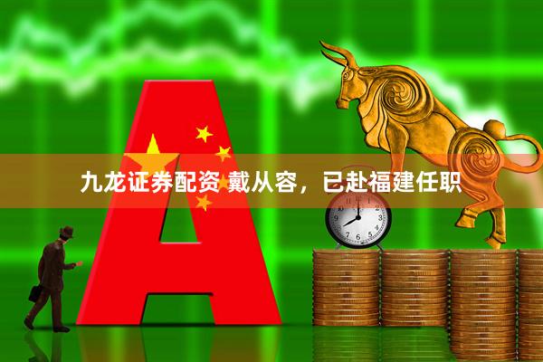九龙证券配资 戴从容，已赴福建任职