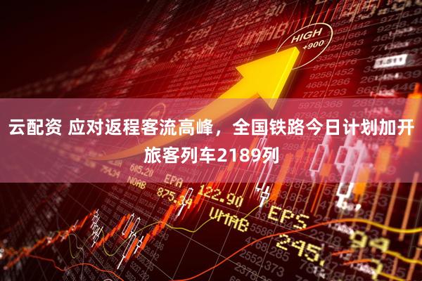 云配资 应对返程客流高峰，全国铁路今日计划加开旅客列车2189列