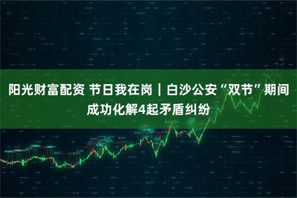 阳光财富配资 节日我在岗｜白沙公安“双节”期间成功化解4起矛盾纠纷