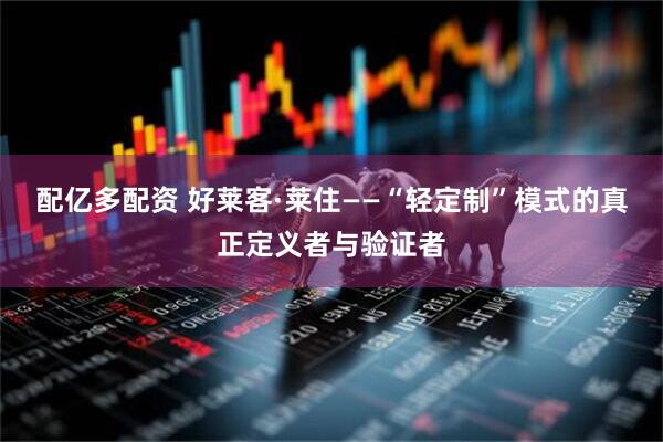 配亿多配资 好莱客·莱住——“轻定制”模式的真正定义者与验证者