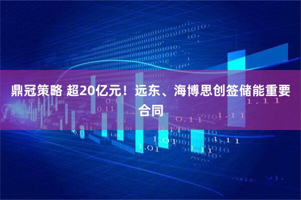 鼎冠策略 超20亿元！远东、海博思创签储能重要合同