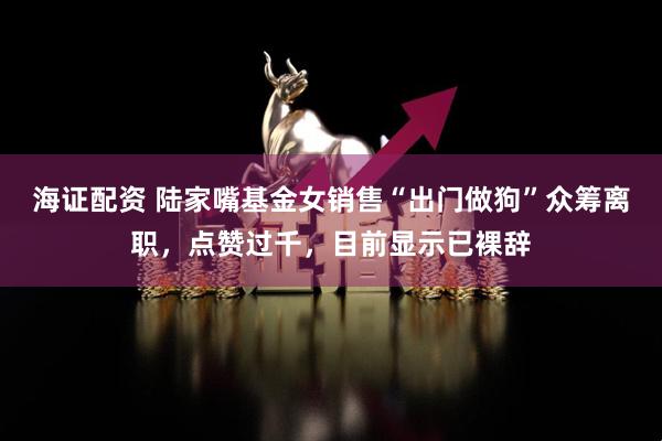 海证配资 陆家嘴基金女销售“出门做狗”众筹离职，点赞过千，目前显示已裸辞