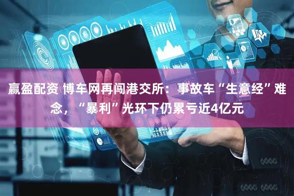 赢盈配资 博车网再闯港交所：事故车“生意经”难念，“暴利”光环下仍累亏近4亿元