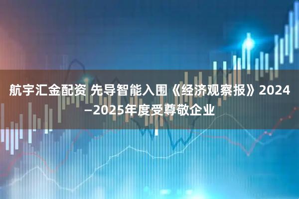 航宇汇金配资 先导智能入围《经济观察报》2024—2025年度受尊敬企业