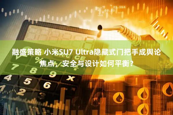 融盛策略 小米SU7 Ultra隐藏式门把手成舆论焦点，安全与设计如何平衡？