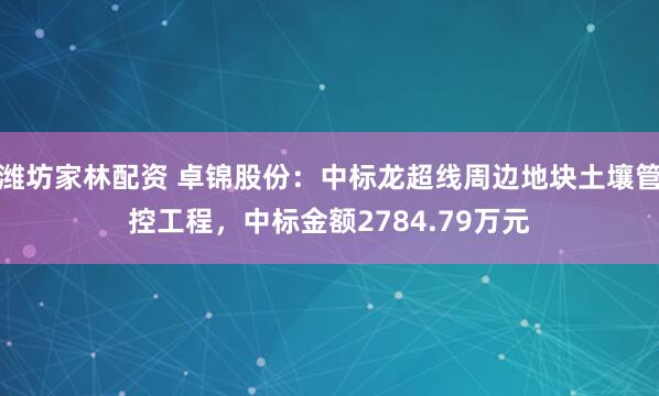 潍坊家林配资 卓锦股份：中标龙超线周边地块土壤管控工程，中标金额2784.79万元